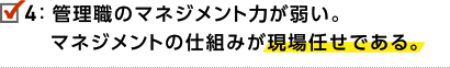 4.管理職のマネジメント力が弱い。マネジメントの仕組みが現場任せである。
