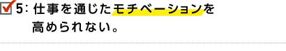 5.仕事を通じたモチベーションを高められない。