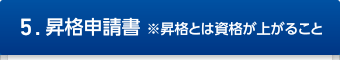 5.昇格申請書　※昇格とは資格が上がること
